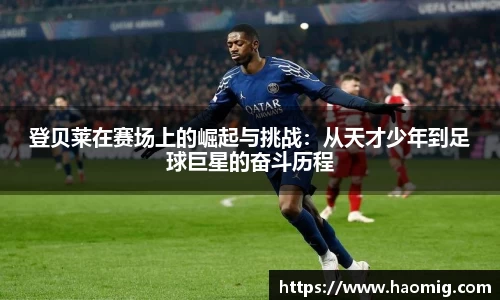 登贝莱在赛场上的崛起与挑战：从天才少年到足球巨星的奋斗历程