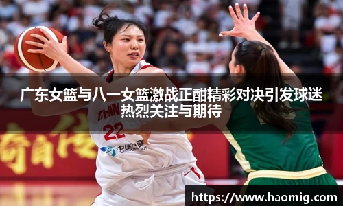 广东女篮与八一女篮激战正酣精彩对决引发球迷热烈关注与期待